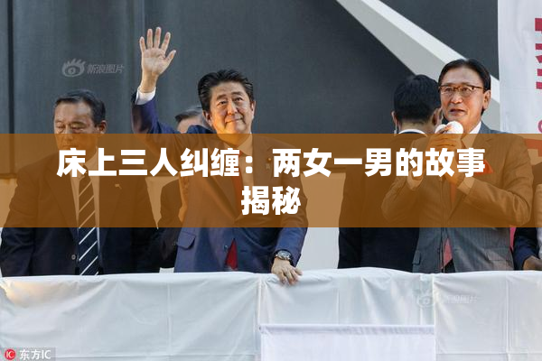 床上三人纠缠：两女一男的故事揭秘