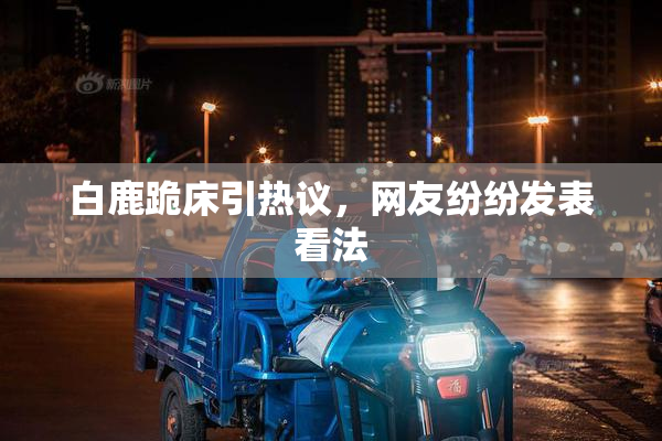 白鹿跪床引热议，网友纷纷发表看法
