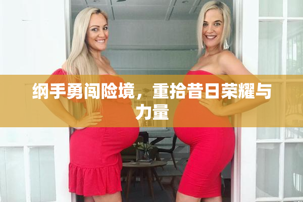 纲手勇闯险境，重拾昔日荣耀与力量