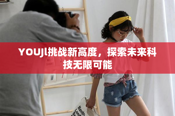 YOUJl挑战新高度，探索未来科技无限可能