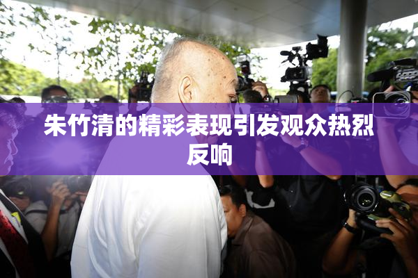 朱竹清的精彩表现引发观众热烈反响