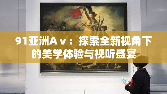 91亚洲Aⅴ：探索全新视角下的美学体验与视听盛宴