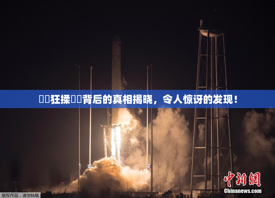 ❌‌狂揉❌‌背后的真相揭晓，令人惊讶的发现！