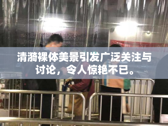 清漪裸体美景引发广泛关注与讨论，令人惊艳不已。