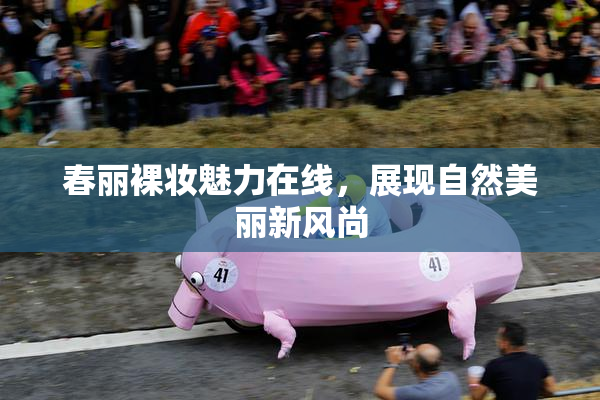 春丽裸妆魅力在线，展现自然美丽新风尚