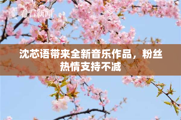 沈芯语带来全新音乐作品，粉丝热情支持不减