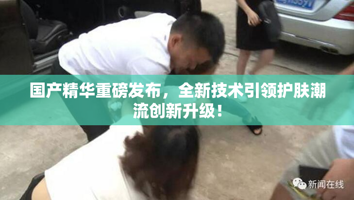 国产精华重磅发布，全新技术引领护肤潮流创新升级！