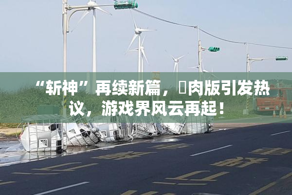 “斩神”再续新篇，婬肉版引发热议，游戏界风云再起！
