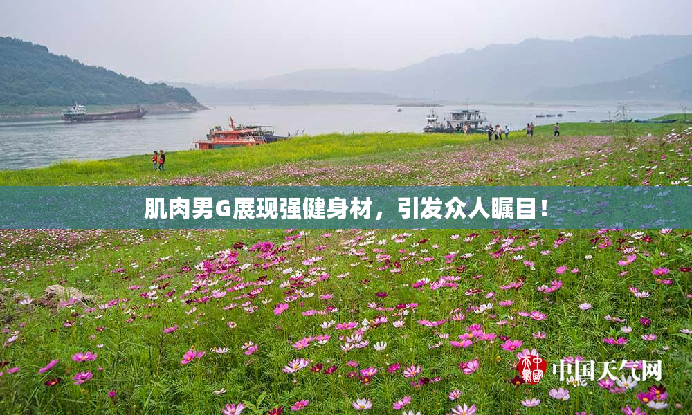 肌肉男G展现强健身材，引发众人瞩目！