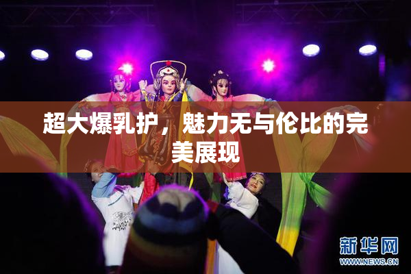 超大爆乳护，魅力无与伦比的完美展现