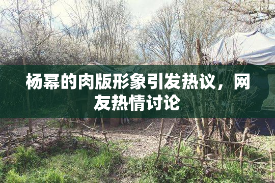 杨幂的肉版形象引发热议，网友热情讨论