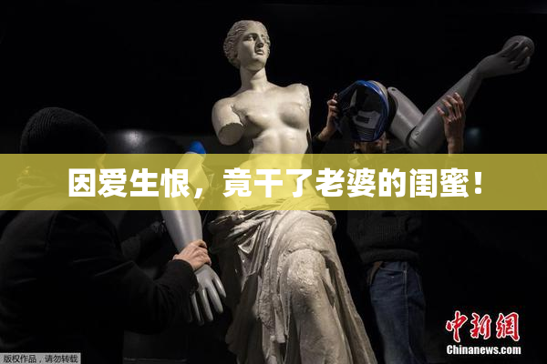 因爱生恨，竟干了老婆的闺蜜！