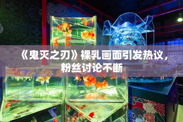 《鬼灭之刃》裸乳画面引发热议，粉丝讨论不断