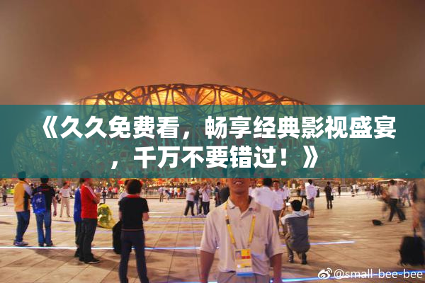 《久久免费看，畅享经典影视盛宴，千万不要错过！》