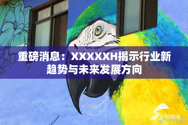 重磅消息：XXXXXH揭示行业新趋势与未来发展方向
