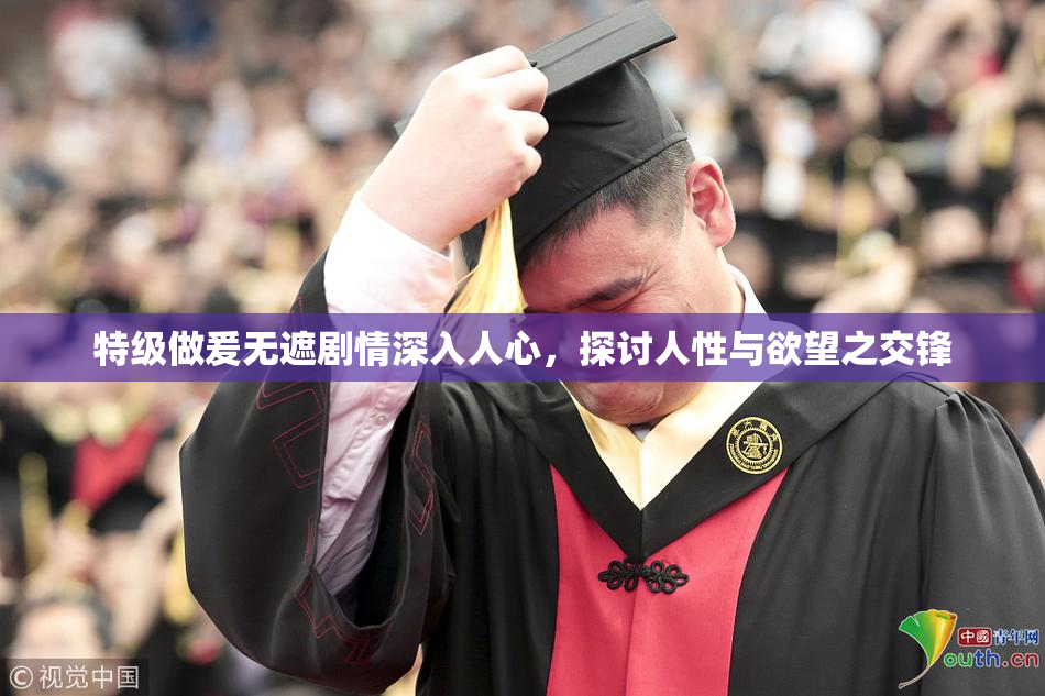 特级做爰无遮剧情深入人心，探讨人性与欲望之交锋
