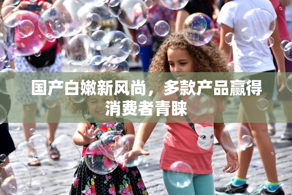 国产白嫩新风尚，多款产品赢得消费者青睐