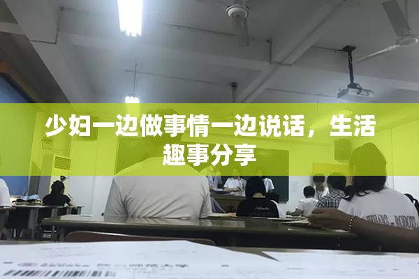 少妇一边做事情一边说话，生活趣事分享