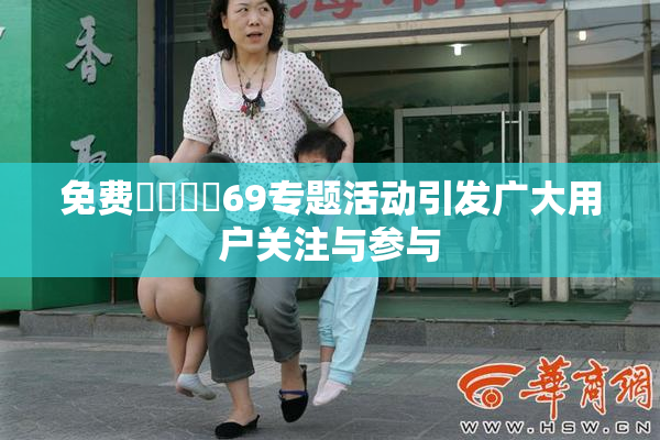 免费❌‌❌‌69专题活动引发广大用户关注与参与