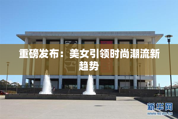 重磅发布：美女引领时尚潮流新趋势