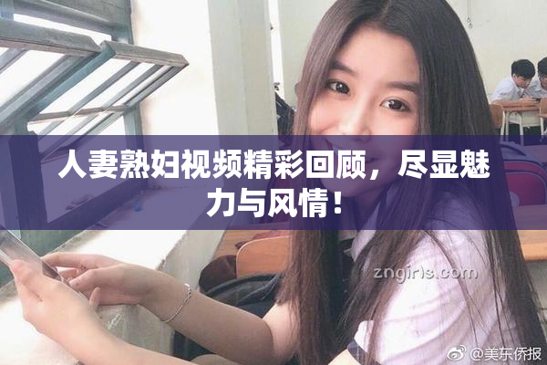 人妻熟妇视频精彩回顾，尽显魅力与风情！