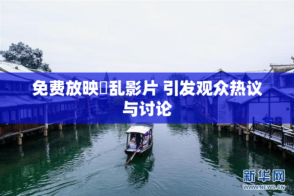 免费放映婬乱影片 引发观众热议与讨论