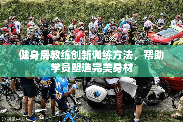 健身房教练创新训练方法，帮助学员塑造完美身材