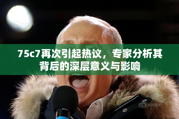 75c7再次引起热议，专家分析其背后的深层意义与影响