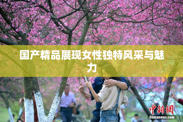 国产精品展现女性独特风采与魅力