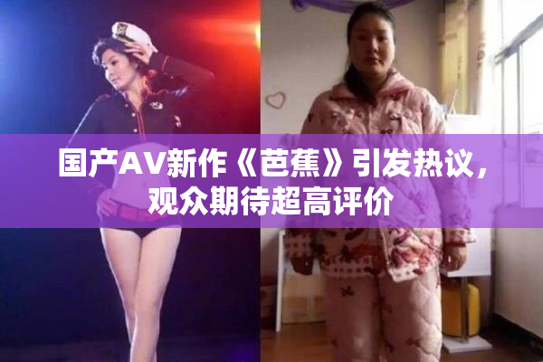 国产AV新作《芭蕉》引发热议，观众期待超高评价