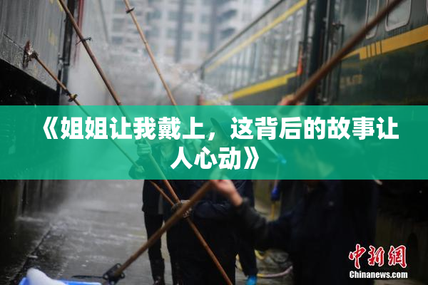 《姐姐让我戴上，这背后的故事让人心动》