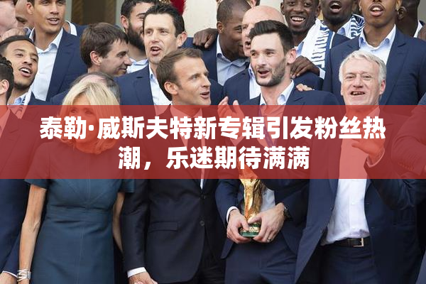 泰勒·威斯夫特新专辑引发粉丝热潮，乐迷期待满满