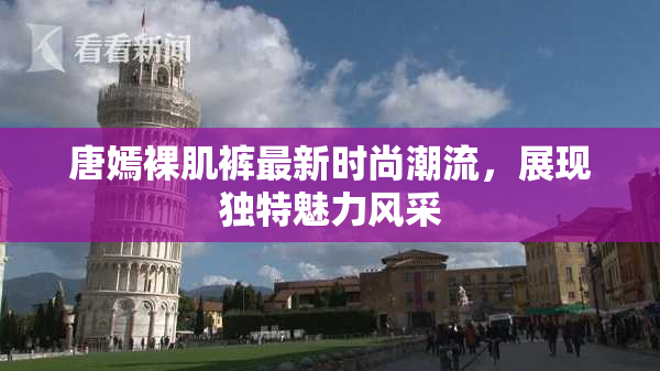 唐嫣裸肌裤最新时尚潮流，展现独特魅力风采