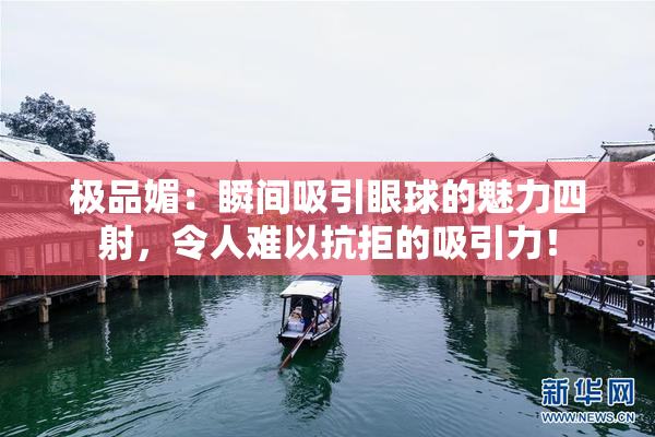 极品媚：瞬间吸引眼球的魅力四射，令人难以抗拒的吸引力！