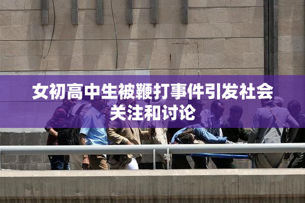 女初高中生被鞭打事件引发社会关注和讨论