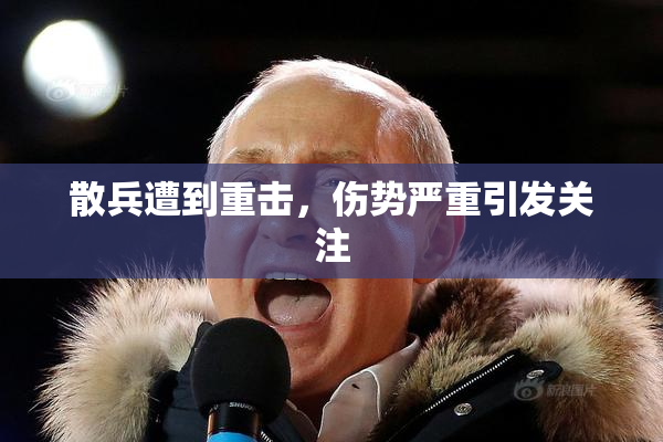 散兵遭到重击，伤势严重引发关注