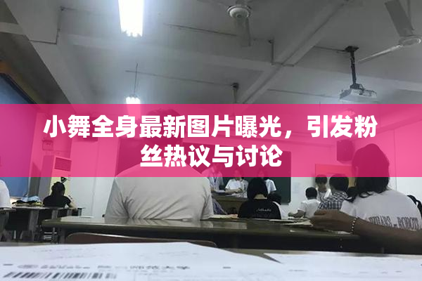 小舞全身最新图片曝光，引发粉丝热议与讨论