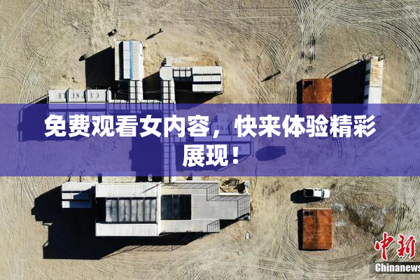 免费观看女内容，快来体验精彩展现！