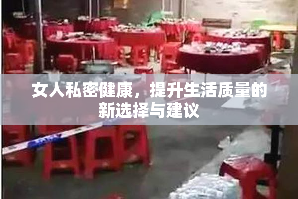 女人私密健康，提升生活质量的新选择与建议