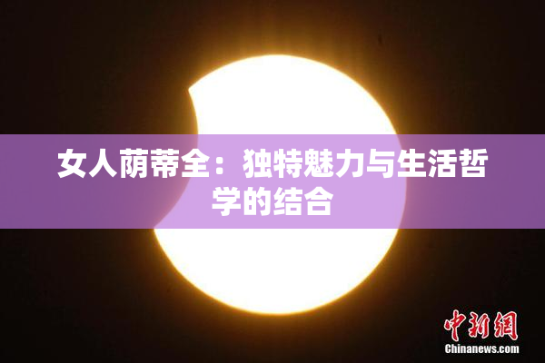 女人荫蒂全:独特魅力与生活哲学的结合