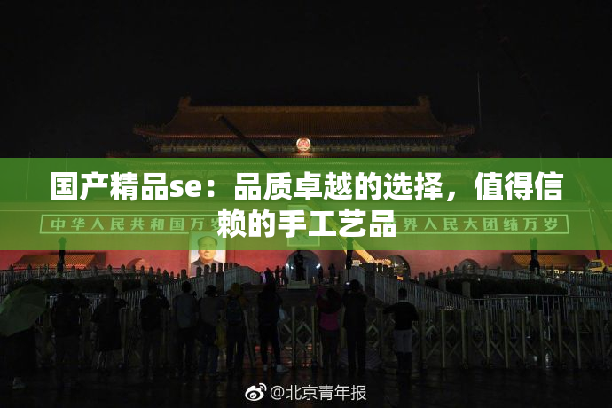 国产精品se：品质卓越的选择，值得信赖的手工艺品