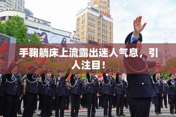 手鞠躺床上流露出迷人气息，引人注目！