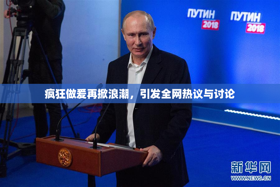疯狂做爰再掀浪潮，引发全网热议与讨论
