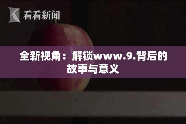全新视角：解锁www.9.背后的故事与意义