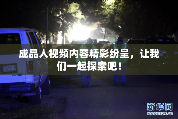 成品人视频内容精彩纷呈，让我们一起探索吧！