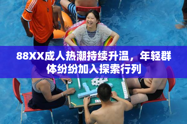 88XX成人热潮持续升温，年轻群体纷纷加入探索行列