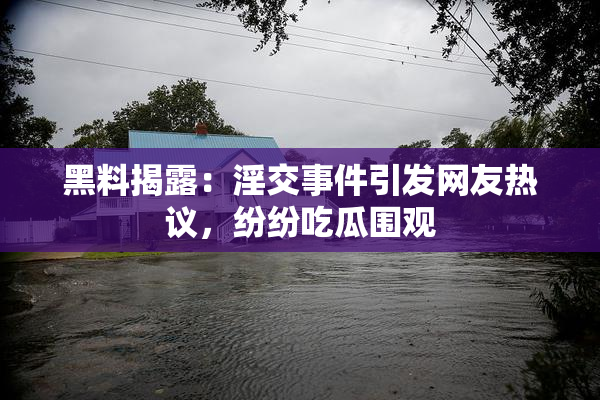 黑料揭露：淫交事件引发网友热议，纷纷吃瓜围观