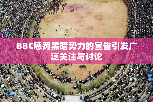 BBC惩罚黑暗势力的宣告引发广泛关注与讨论