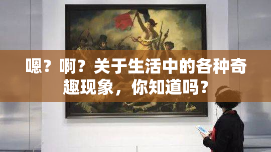 嗯？啊？关于生活中的各种奇趣现象，你知道吗？