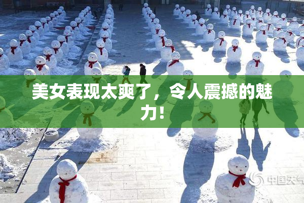 美女表现太爽了，令人震撼的魅力！
